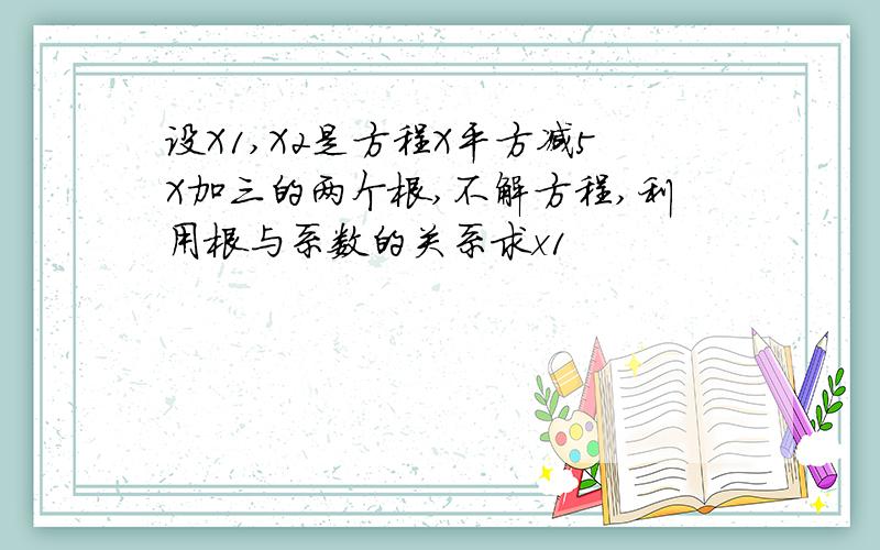 设X1,X2是方程X平方减5X加三的两个根,不解方程,利用根与系数的关系求x1