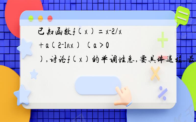 已知函数f(x)=x-2/x+a(2-lnx) (a>0),讨论f(x)的单调性急,要具体过程,最好是用二次求导的方法.