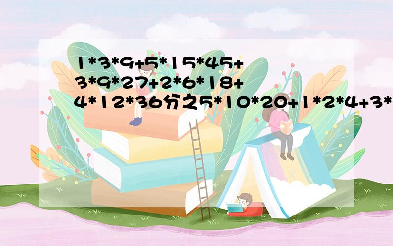 1*3*9+5*15*45+3*9*27+2*6*18+4*12*36分之5*10*20+1*2*4+3*6*12+2*4*8+4*8*16 简便计算