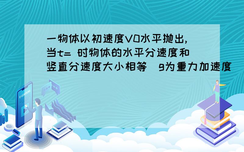 一物体以初速度V0水平抛出,当t= 时物体的水平分速度和竖直分速度大小相等（g为重力加速度）