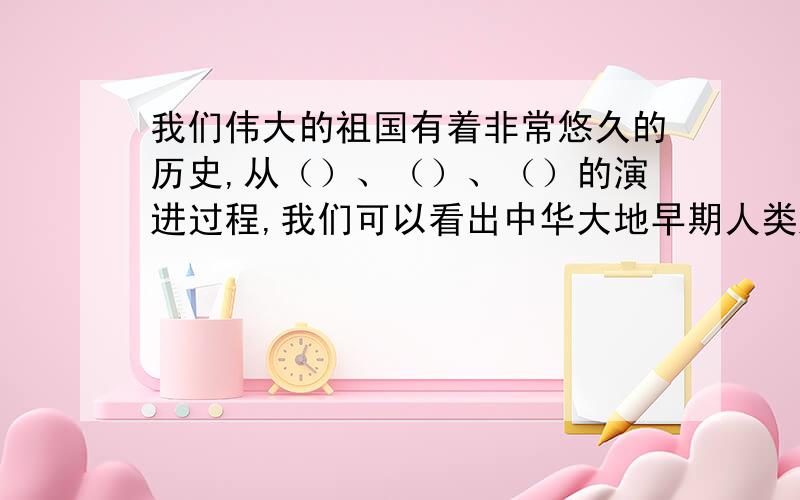 我们伟大的祖国有着非常悠久的历史,从（）、（）、（）的演进过程,我们可以看出中华大地早期人类进化的轨迹1、尊重是_______的前提，而认同他人的________，就是最基本的尊重。2、我国的