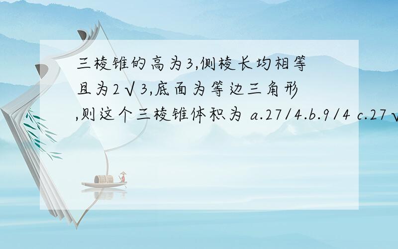 三棱锥的高为3,侧棱长均相等且为2√3,底面为等边三角形,则这个三棱锥体积为 a.27/4.b.9/4 c.27√3/4.三棱锥的高为3,侧棱长均相等且为2√3,底面为等边三角形,则这个三棱锥体积为a.27/4.b.9/4 c.27√3