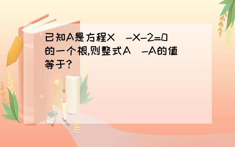 已知A是方程X^-X-2=0的一个根,则整式A^-A的值等于?