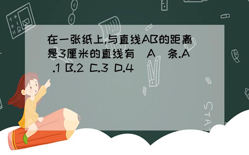 在一张纸上,与直线AB的距离是3厘米的直线有(A)条.A .1 B.2 C.3 D.4