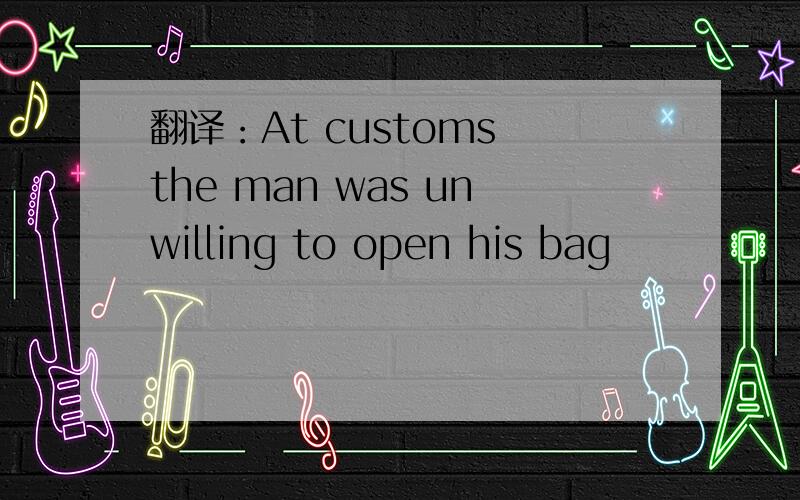 翻译：At customs the man was unwilling to open his bag