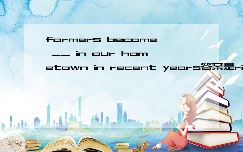 farmers become __ in our hometown in recent years答案是richer and richer求解析