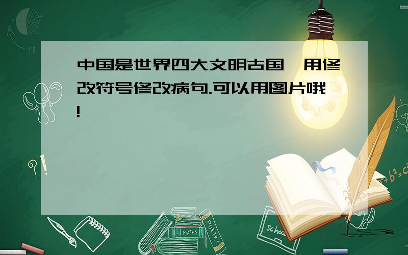 中国是世界四大文明古国,用修改符号修改病句.可以用图片哦!