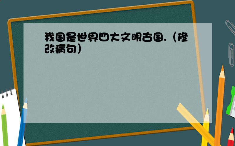 我国是世界四大文明古国.（修改病句）