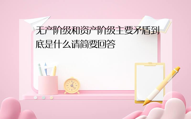 无产阶级和资产阶级主要矛盾到底是什么请简要回答