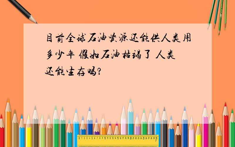 目前全球石油资源还能供人类用多少年 假如石油枯竭了 人类还能生存吗?