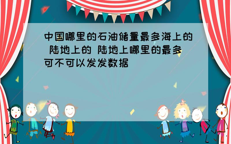 中国哪里的石油储量最多海上的 陆地上的 陆地上哪里的最多可不可以发发数据