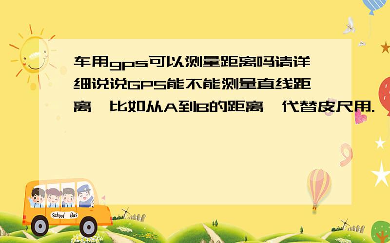 车用gps可以测量距离吗请详细说说GPS能不能测量直线距离,比如从A到B的距离,代替皮尺用.