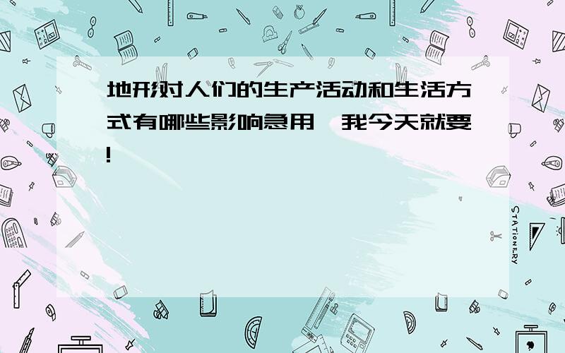 地形对人们的生产活动和生活方式有哪些影响急用,我今天就要!