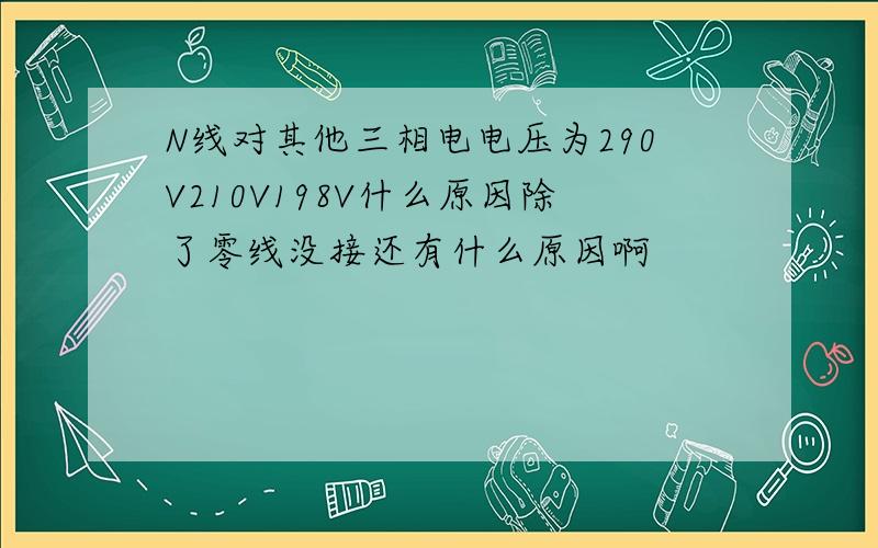 N线对其他三相电电压为290V210V198V什么原因除了零线没接还有什么原因啊