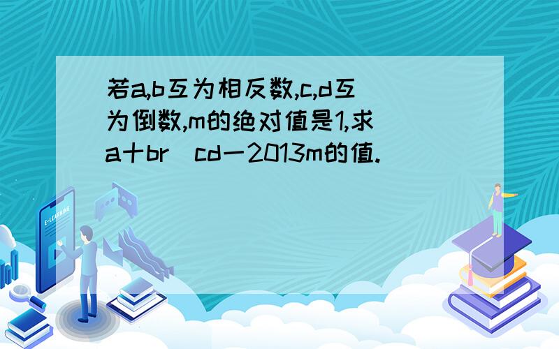 若a,b互为相反数,c,d互为倒数,m的绝对值是1,求(a十br)cd一2013m的值.