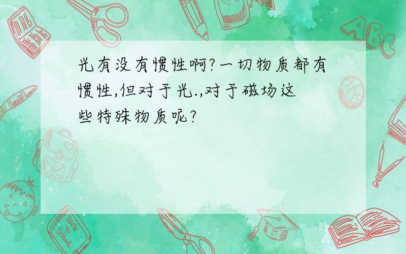 光有没有惯性啊?一切物质都有惯性,但对于光.,对于磁场这些特殊物质呢?