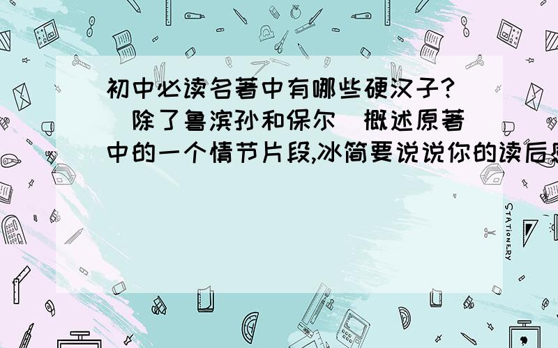 初中必读名著中有哪些硬汉子?（除了鲁滨孙和保尔）概述原著中的一个情节片段,冰简要说说你的读后感言!要“读后感言”