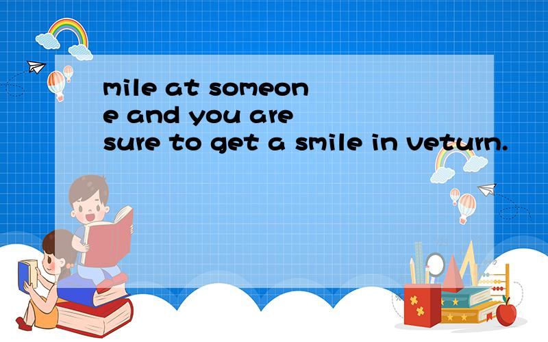 mile at someone and you are sure to get a smile in veturn.