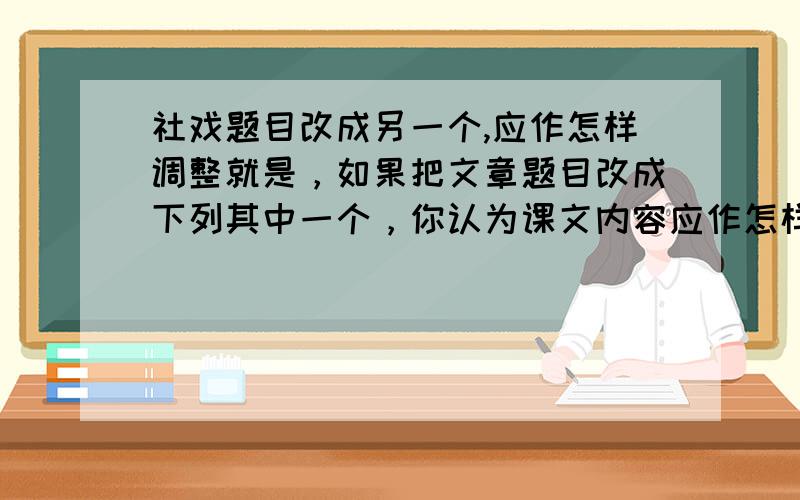 社戏题目改成另一个,应作怎样调整就是，如果把文章题目改成下列其中一个，你认为课文内容应作怎样的调整？为什么？A看社戏的一天 B舟行夜庄看社戏C在赵庄看社戏 D偷吃罗汉豆的故事