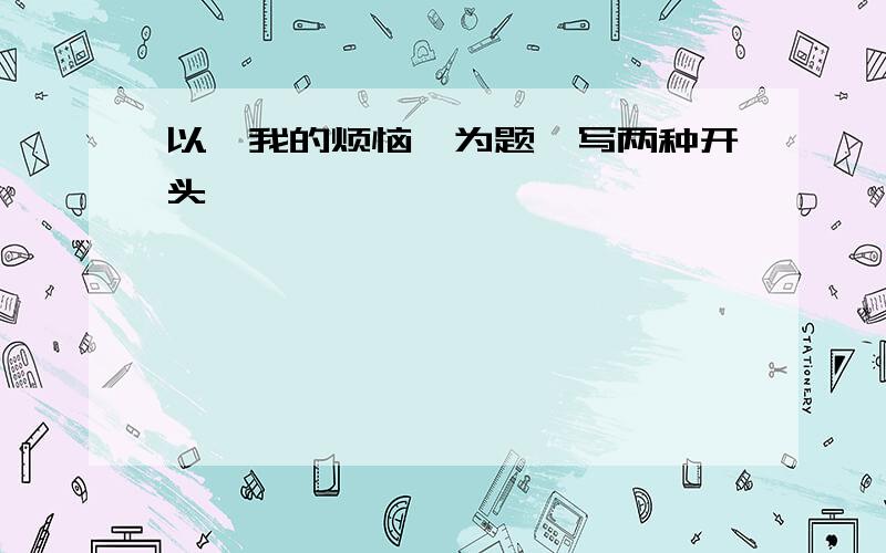 以《我的烦恼》为题,写两种开头