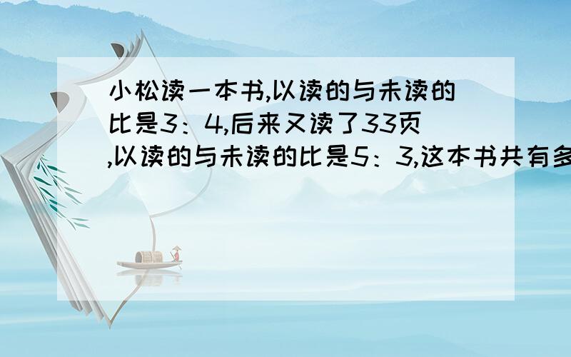 小松读一本书,以读的与未读的比是3：4,后来又读了33页,以读的与未读的比是5：3,这本书共有多少页/.