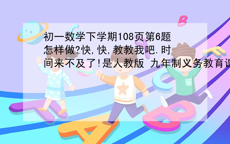 初一数学下学期108页第6题怎样做?快,快,教教我吧.时间来不及了!是人教版 九年制义务教育课程 人民教育出版社 可能吧