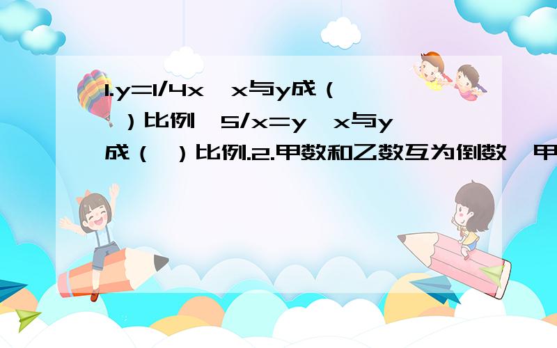 1.y=1/4x,x与y成（ ）比例,5/x=y,x与y成（ ）比例.2.甲数和乙数互为倒数,甲数和乙数成（ ）比例.