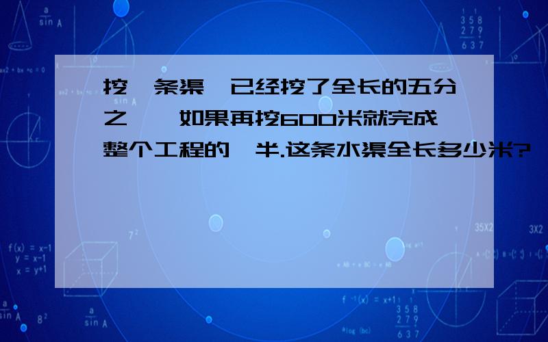 挖一条渠,已经挖了全长的五分之一,如果再挖600米就完成整个工程的一半.这条水渠全长多少米?