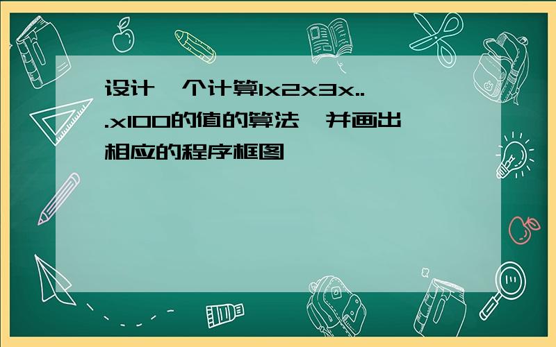 设计一个计算1x2x3x...x100的值的算法,并画出相应的程序框图