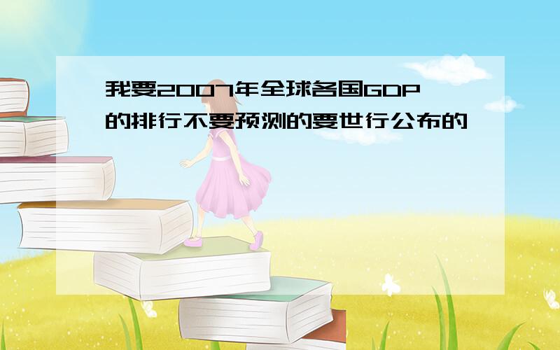 我要2007年全球各国GDP的排行不要预测的要世行公布的,