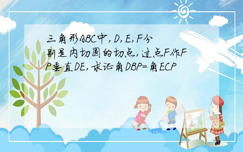 三角形ABC中,D,E,F分别是内切圆的切点,过点F作FP垂直DE,求证角DBP=角ECP