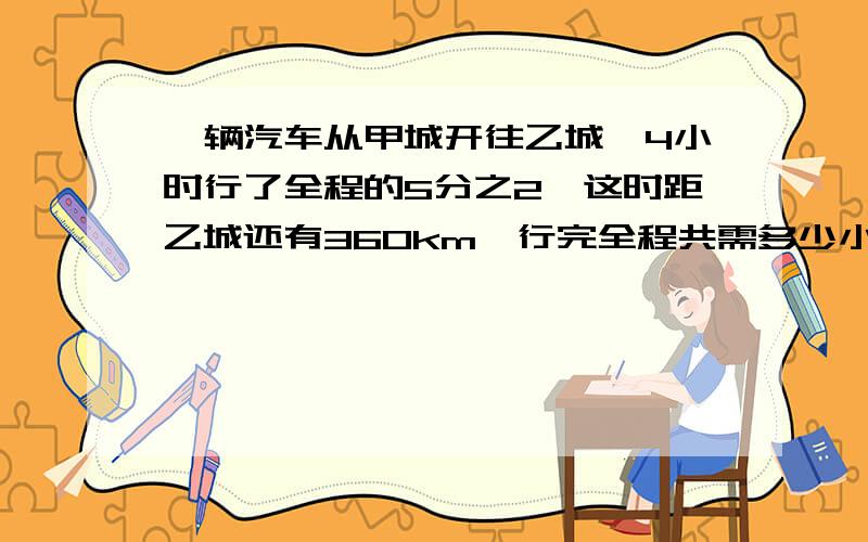 一辆汽车从甲城开往乙城,4小时行了全程的5分之2,这时距乙城还有360km,行完全程共需多少小时?（两种方法