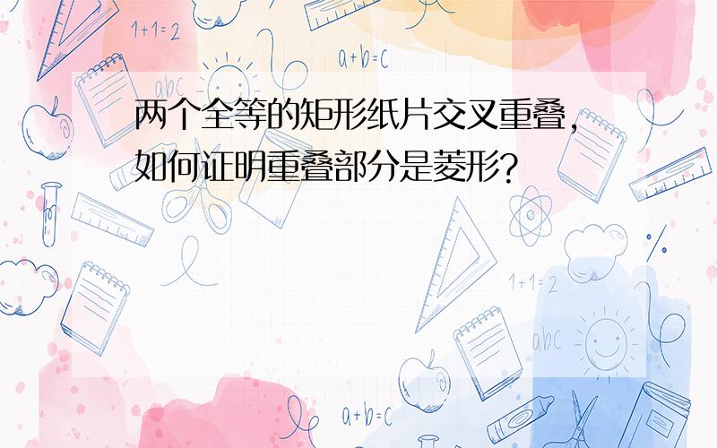 两个全等的矩形纸片交叉重叠,如何证明重叠部分是菱形?