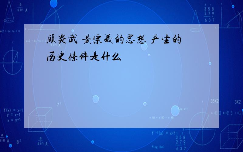 顾炎武 黄宗羲的思想 产生的历史条件是什么