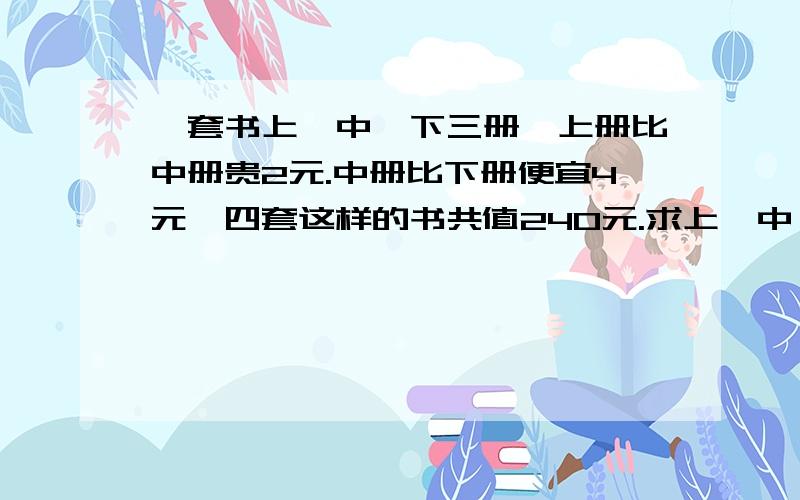 一套书上、中、下三册,上册比中册贵2元.中册比下册便宜4元,四套这样的书共值240元.求上、中、下册书各