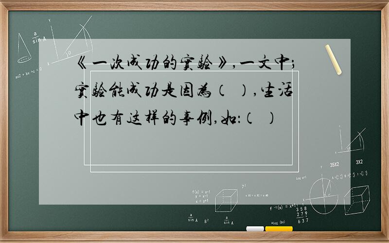 《一次成功的实验》,一文中；实验能成功是因为（ ）,生活中也有这样的事例,如：（ ）