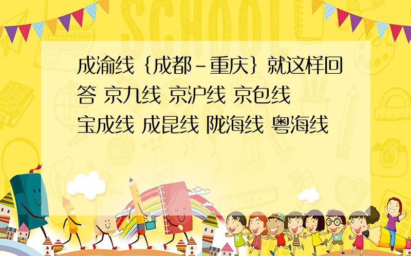 成渝线｛成都-重庆｝就这样回答 京九线 京沪线 京包线 宝成线 成昆线 陇海线 粤海线