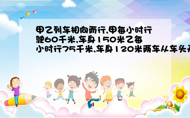 甲乙列车相向而行,甲每小时行驶60千米,车身150米乙每小时行75千米,车身120米两车从车头开到尾需要多久?（1）若其他条件不变,两车甲在前,乙在后,乙车追上并超过甲车用了多长时间?