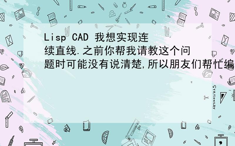 Lisp CAD 我想实现连续直线.之前你帮我请教这个问题时可能没有说清楚,所以朋友们帮忙编辑的答案没有彻底解决我的问题,我说一下我的控制流程,通过第一次输入角度（默认零度）控制一组线