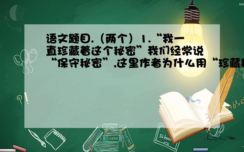 语文题目.（两个）1.“我一直珍藏着这个秘密”我们经常说“保守秘密”,这里作者为什么用“珍藏秘密呢”?2.“我被老人诗一般的语言打动了.我羞愧起来,同时有了几分兴奋.”“我”为什么