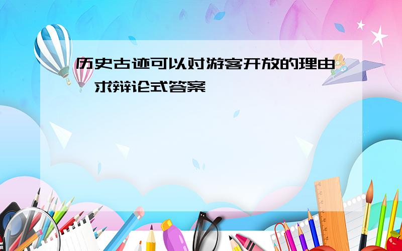 历史古迹可以对游客开放的理由,求辩论式答案