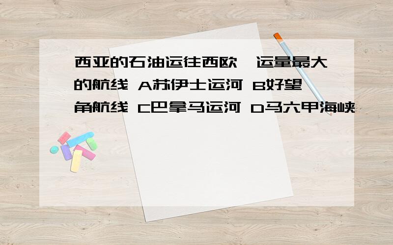 西亚的石油运往西欧,运量最大的航线 A苏伊士运河 B好望角航线 C巴拿马运河 D马六甲海峡