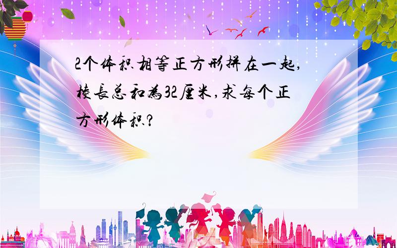 2个体积相等正方形拼在一起,棱长总和为32厘米,求每个正方形体积?