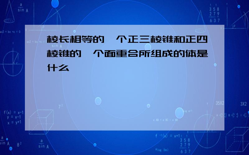 棱长相等的一个正三棱锥和正四棱锥的一个面重合所组成的体是什么