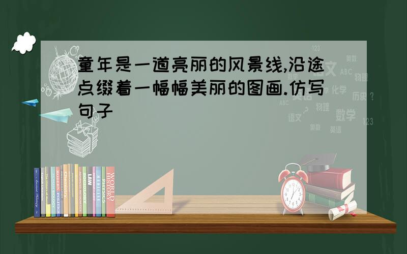 童年是一道亮丽的风景线,沿途点缀着一幅幅美丽的图画.仿写句子