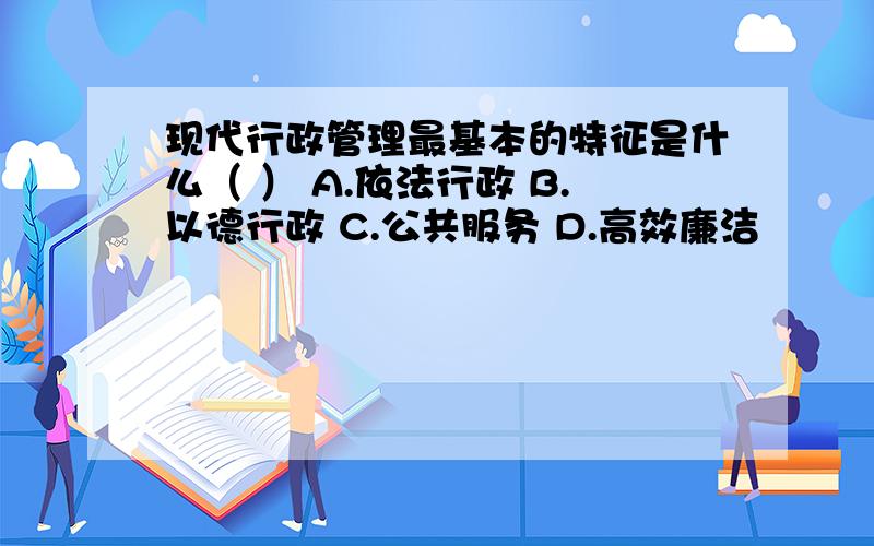 现代行政管理最基本的特征是什么（ ） A.依法行政 B.以德行政 C.公共服务 D.高效廉洁