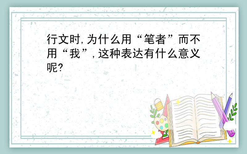 行文时,为什么用“笔者”而不用“我”,这种表达有什么意义呢?