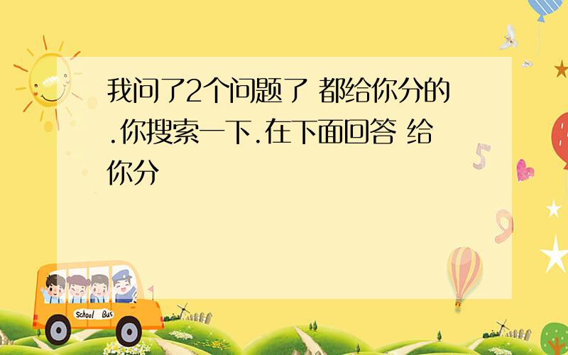 我问了2个问题了 都给你分的.你搜索一下.在下面回答 给你分