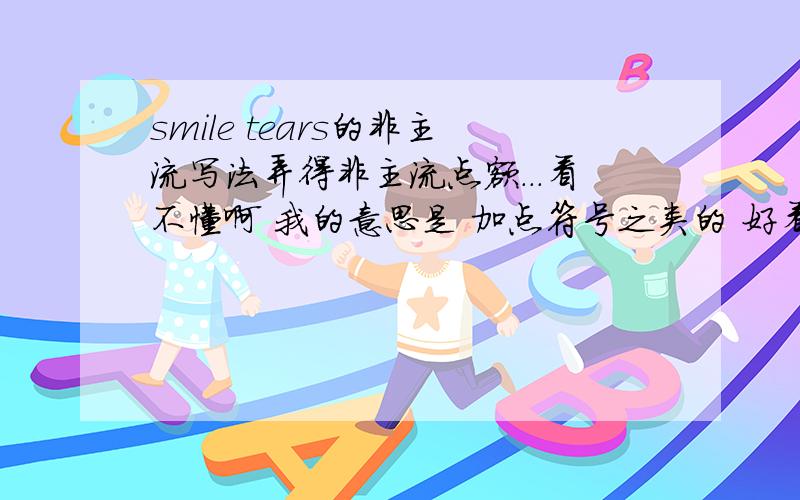 smile tears的非主流写法弄得非主流点额...看不懂啊 我的意思是 加点符号之类的 好看点 最好还能看懂