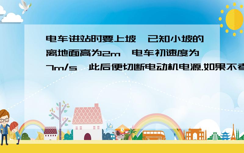 电车进站时要上坡,已知小坡的离地面高为2m,电车初速度为7m/s,此后便切断电动机电源.如果不考虑所受的摩擦力,g取10m/s,求小车能否冲上小坡?是不是用动能比较重力势能?